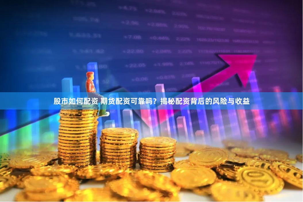 股市如何配资 期货配资可靠吗？揭秘配资背后的风险与收益
