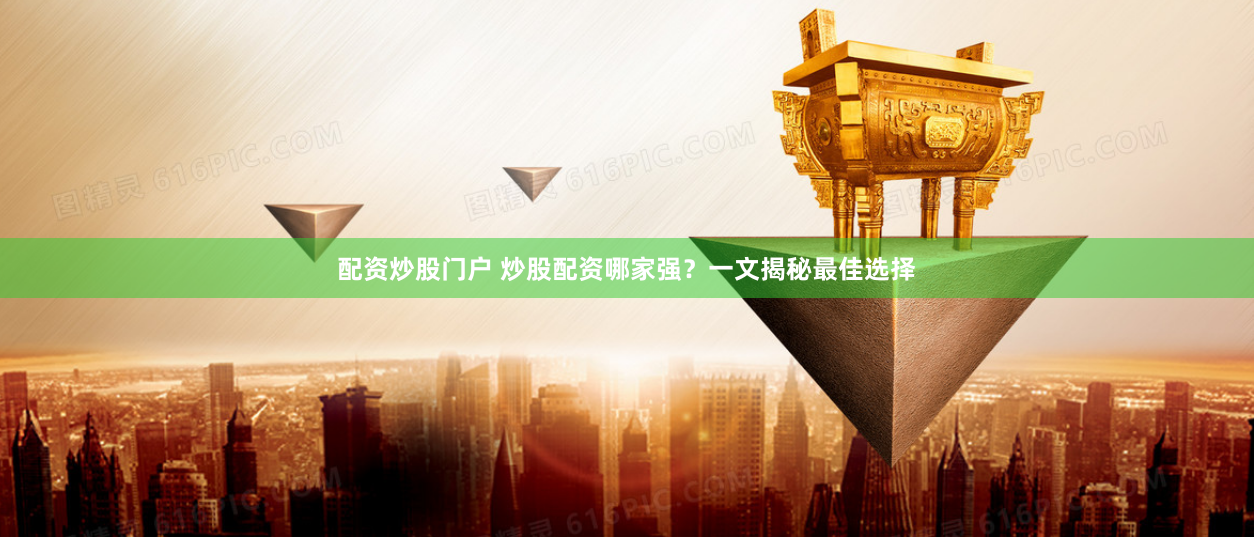 配资炒股门户 炒股配资哪家强？一文揭秘最佳选择