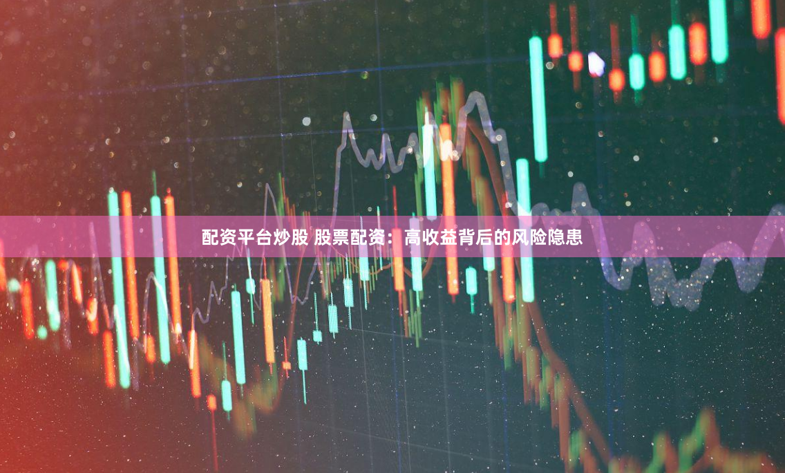 配资平台炒股 股票配资：高收益背后的风险隐患