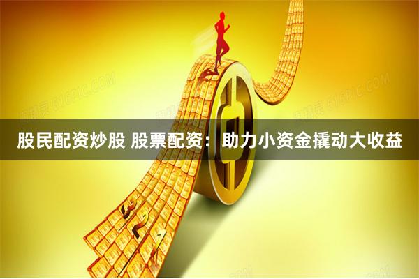 股民配资炒股 股票配资：助力小资金撬动大收益