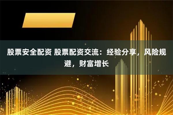 股票安全配资 股票配资交流：经验分享，风险规避，财富增长