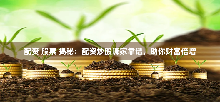 配资 股票 揭秘：配资炒股哪家靠谱，助你财富倍增