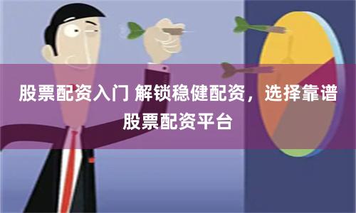 股票配资入门 解锁稳健配资，选择靠谱股票配资平台