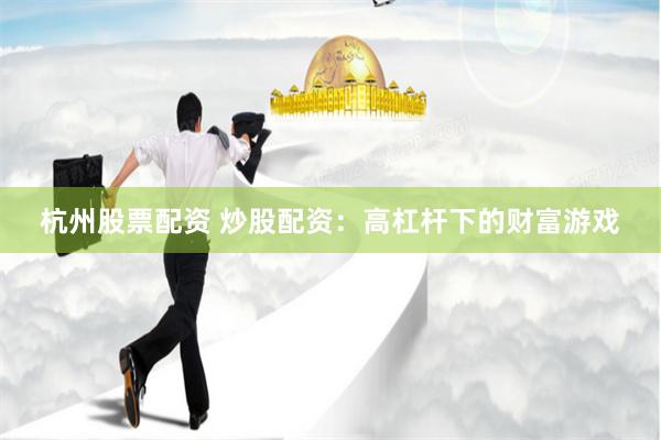 杭州股票配资 炒股配资：高杠杆下的财富游戏