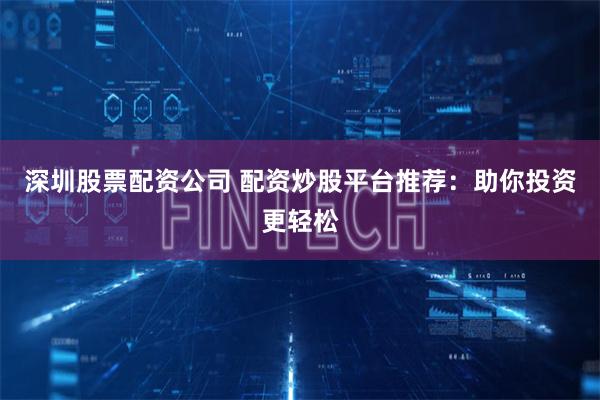 深圳股票配资公司 配资炒股平台推荐：助你投资更轻松