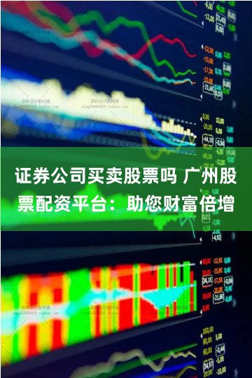 证券公司买卖股票吗 广州股票配资平台：助您财富倍增
