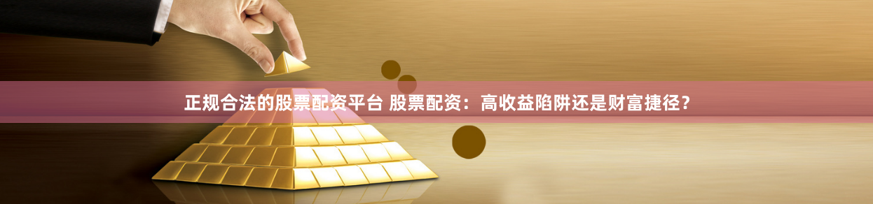 正规合法的股票配资平台 股票配资：高收益陷阱还是财富捷径？