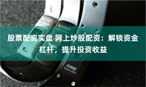 股票配资实盘 网上炒股配资：解锁资金杠杆，提升投资收益