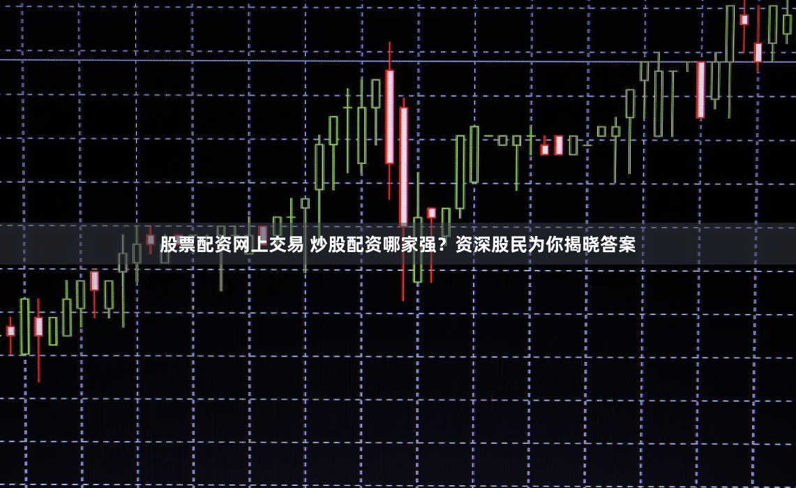 股票配资网上交易 炒股配资哪家强？资深股民为你揭晓答案