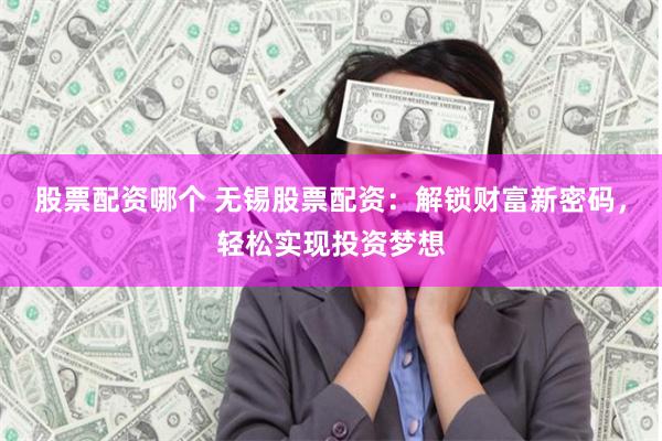 股票配资哪个 无锡股票配资：解锁财富新密码，轻松实现投资梦想