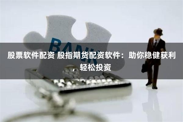 股票软件配资 股指期货配资软件：助你稳健获利，轻松投资