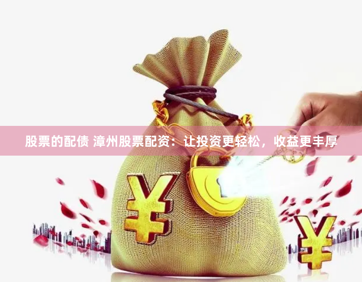 股票的配债 漳州股票配资：让投资更轻松，收益更丰厚