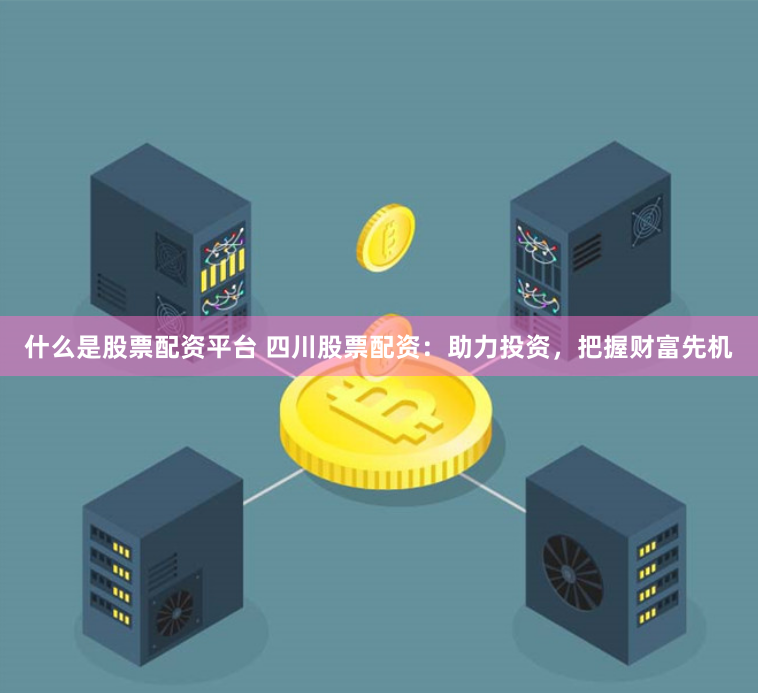 什么是股票配资平台 四川股票配资：助力投资，把握财富先机