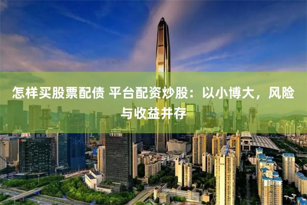 怎样买股票配债 平台配资炒股：以小博大，风险与收益并存