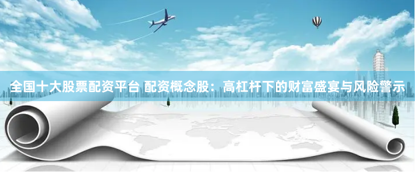 全国十大股票配资平台 配资概念股：高杠杆下的财富盛宴与风险警示