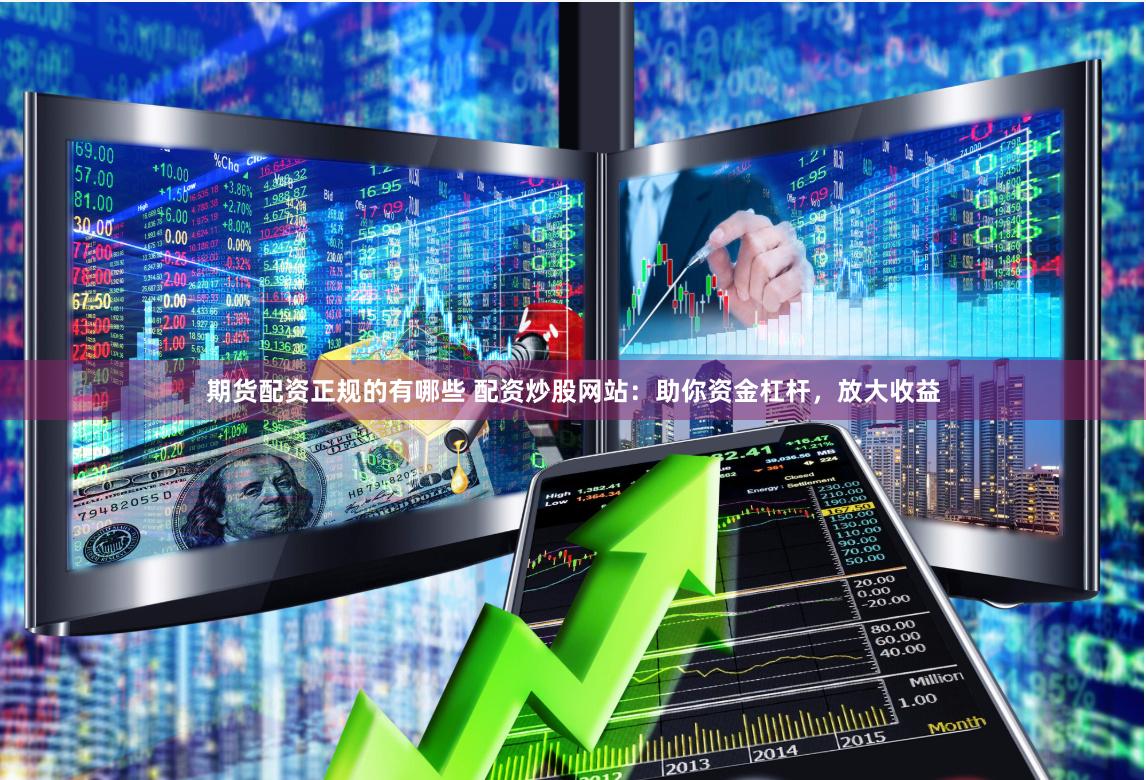 期货配资正规的有哪些 配资炒股网站：助你资金杠杆，放大收益