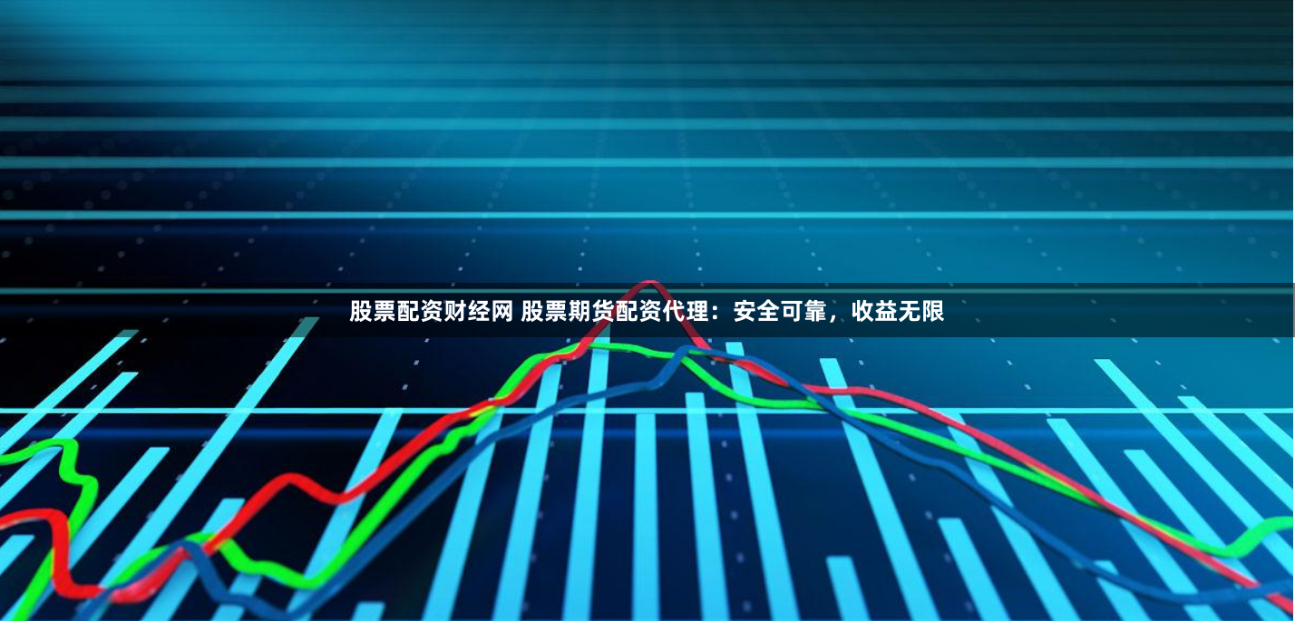股票配资财经网 股票期货配资代理：安全可靠，收益无限