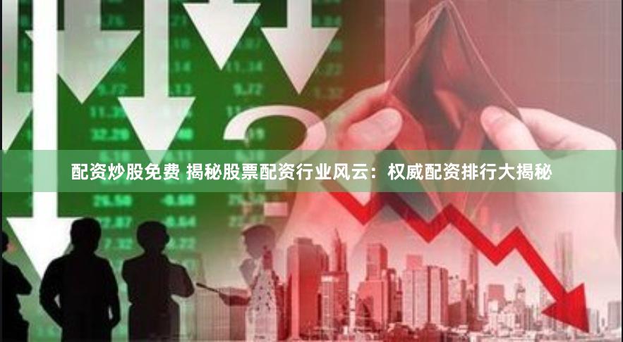 配资炒股免费 揭秘股票配资行业风云：权威配资排行大揭秘