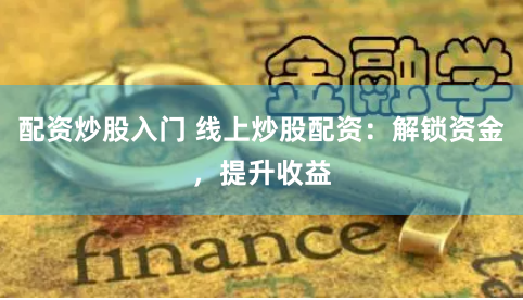 配资炒股入门 线上炒股配资：解锁资金，提升收益