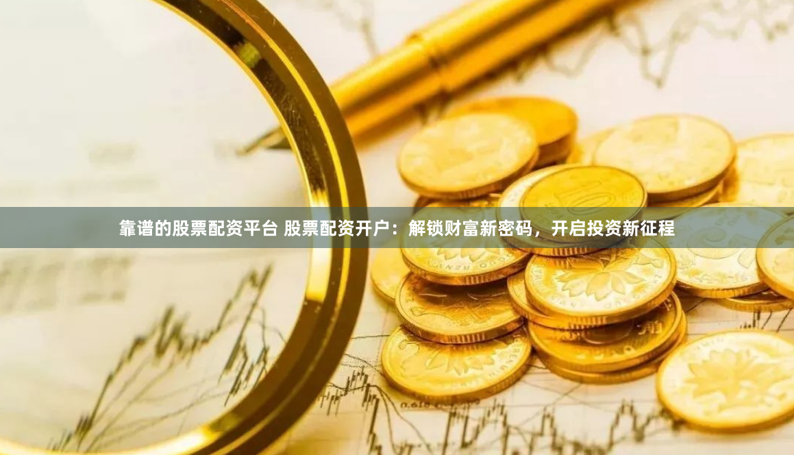 靠谱的股票配资平台 股票配资开户：解锁财富新密码，开启投资新征程