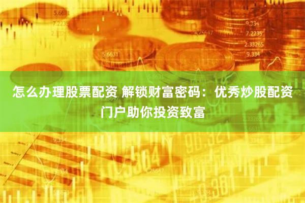 怎么办理股票配资 解锁财富密码：优秀炒股配资门户助你投资致富