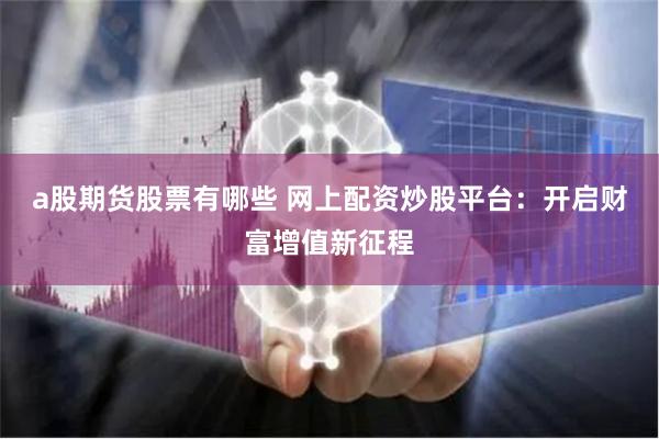 a股期货股票有哪些 网上配资炒股平台：开启财富增值新征程