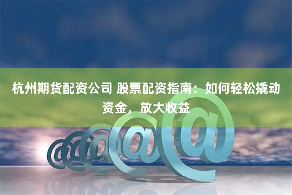 杭州期货配资公司 股票配资指南：如何轻松撬动资金，放大收益