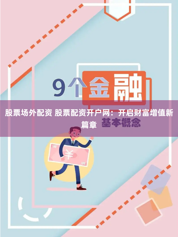 股票场外配资 股票配资开户网：开启财富增值新篇章