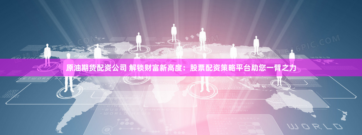 原油期货配资公司 解锁财富新高度：股票配资策略平台助您一臂之力