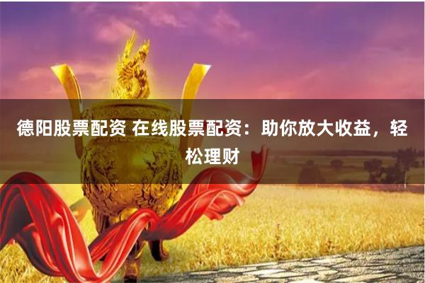 德阳股票配资 在线股票配资：助你放大收益，轻松理财
