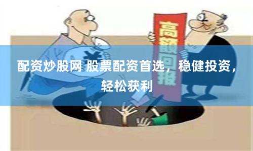 配资炒股网 股票配资首选，稳健投资，轻松获利