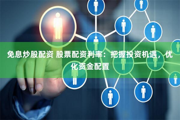 免息炒股配资 股票配资利率：把握投资机遇，优化资金配置