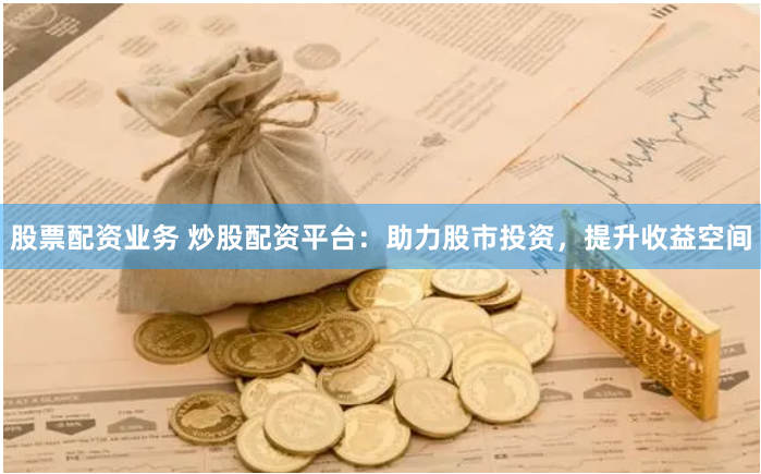 股票配资业务 炒股配资平台：助力股市投资，提升收益空间