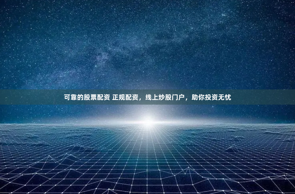 可靠的股票配资 正规配资，线上炒股门户，助你投资无忧