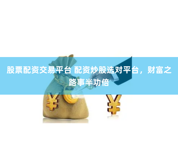 股票配资交易平台 配资炒股选对平台，财富之路事半功倍