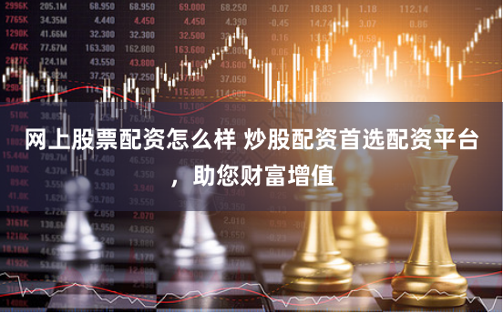 网上股票配资怎么样 炒股配资首选配资平台，助您财富增值