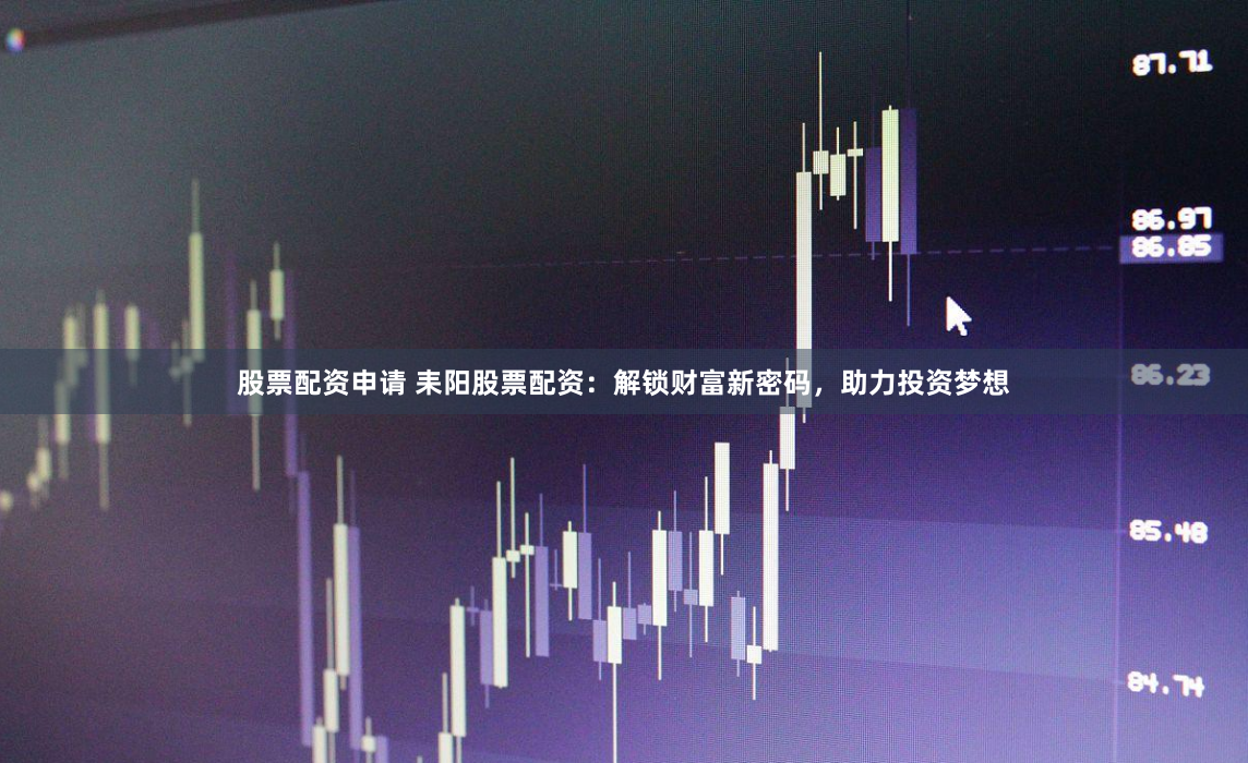 股票配资申请 耒阳股票配资：解锁财富新密码，助力投资梦想