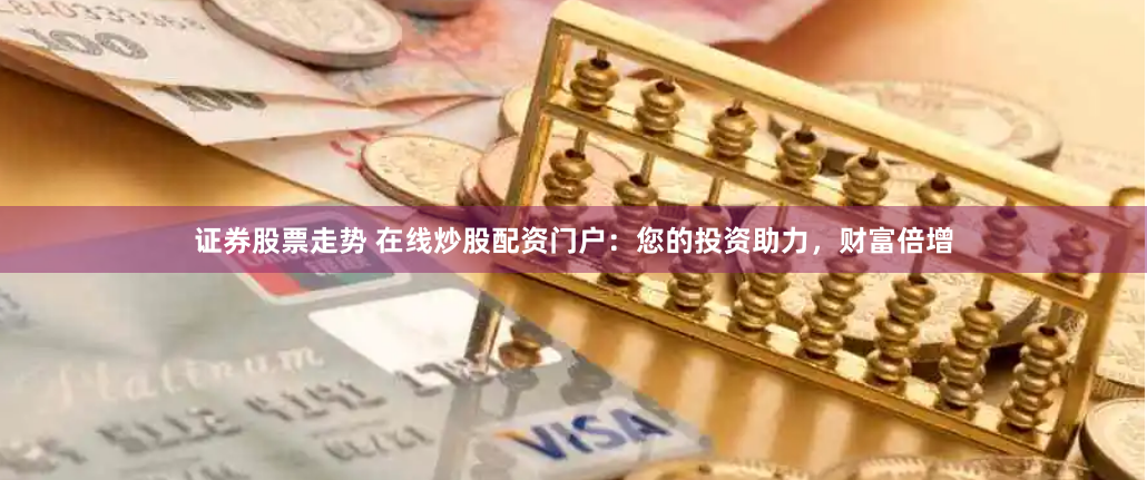 证券股票走势 在线炒股配资门户：您的投资助力，财富倍增