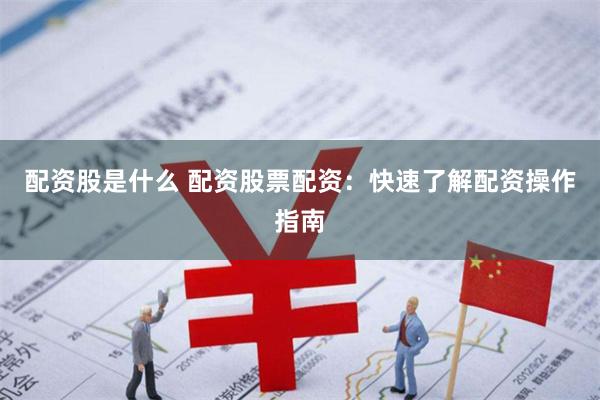 配资股是什么 配资股票配资：快速了解配资操作指南