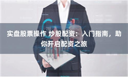 实盘股票操作 炒股配资：入门指南，助你开启配资之旅
