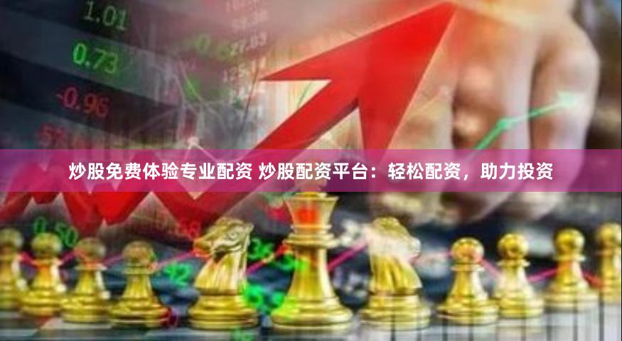 炒股免费体验专业配资 炒股配资平台：轻松配资，助力投资