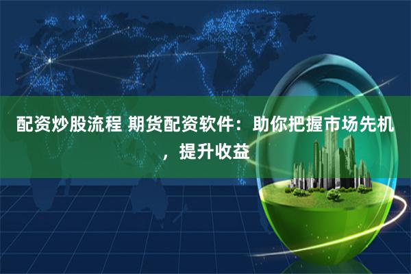 配资炒股流程 期货配资软件：助你把握市场先机，提升收益