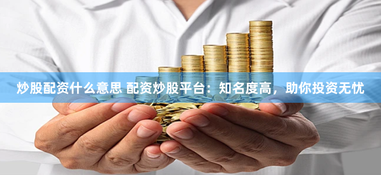 炒股配资什么意思 配资炒股平台：知名度高，助你投资无忧