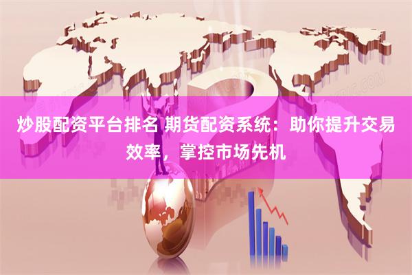 炒股配资平台排名 期货配资系统：助你提升交易效率，掌控市场先机