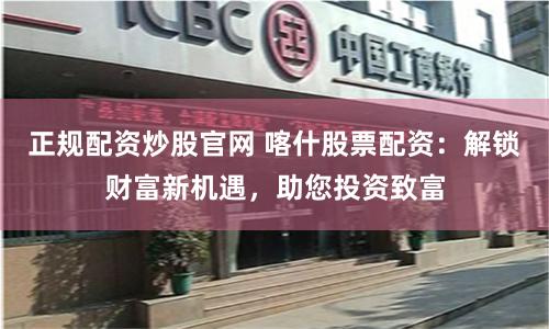 正规配资炒股官网 喀什股票配资：解锁财富新机遇，助您投资致富