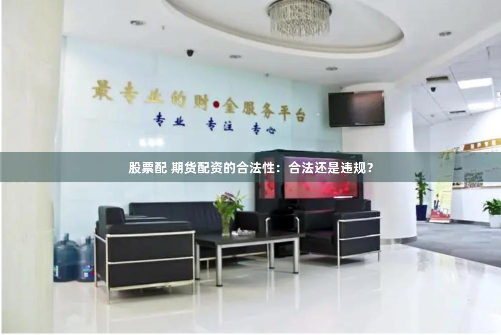 股票配 期货配资的合法性：合法还是违规？