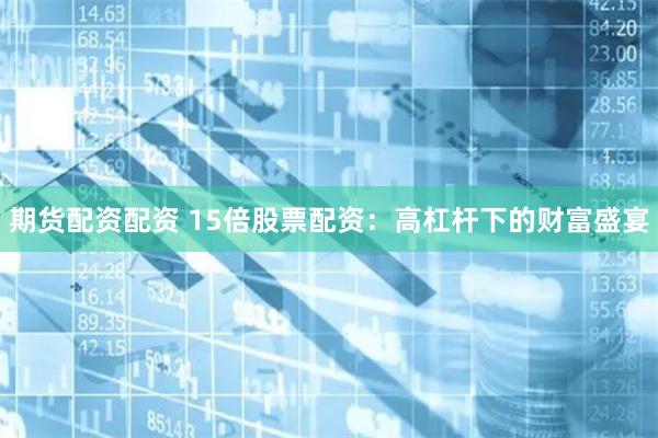期货配资配资 15倍股票配资：高杠杆下的财富盛宴