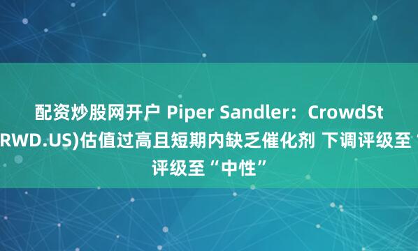配资炒股网开户 Piper Sandler：CrowdStrike(CRWD.US)估值过高且短期内缺乏催化剂 下调评级至“中性”