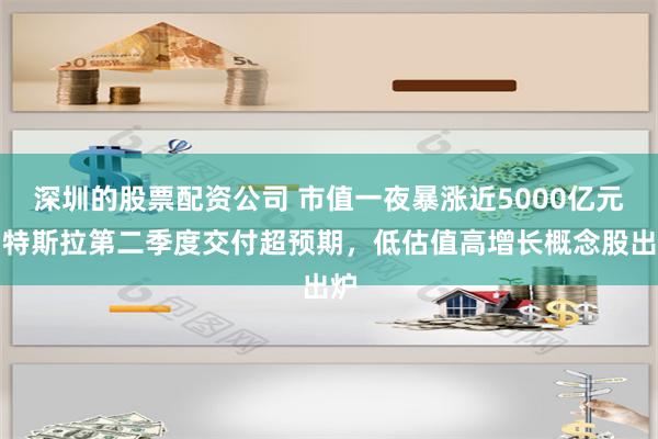 深圳的股票配资公司 市值一夜暴涨近5000亿元！特斯拉第二季度交付超预期，低估值高增长概念股出炉