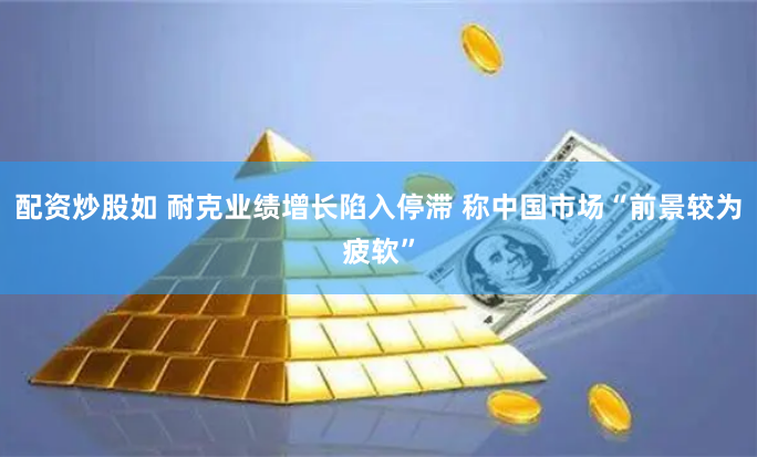 配资炒股如 耐克业绩增长陷入停滞 称中国市场“前景较为疲软”